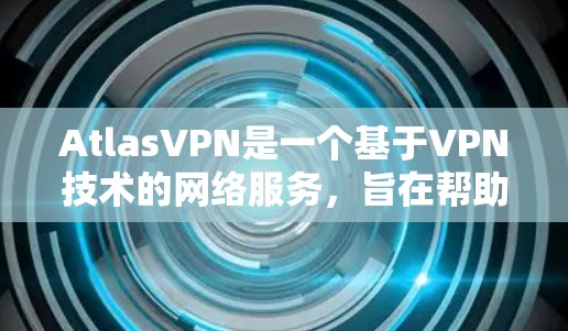 AtlasVPN是一个基于VPN技术的网络服务,旨在帮助用户远程访问互联网。以下是关于最新版本安装的详细步骤说明