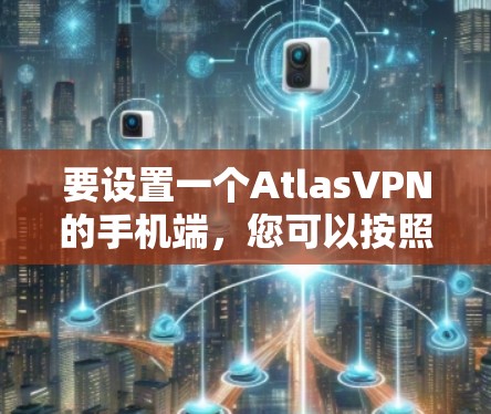 要设置一个AtlasVPN的手机端,您可以按照以下步骤操作