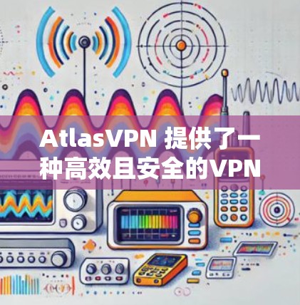 AtlasVPN 提供了一种高效且安全的VPN解决方案，用户可以在不同国家和地区找到最适合的站点。为了评测AtlasVPN的速度，我们需要考虑以下几个方面