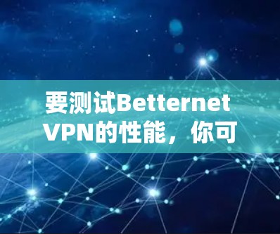 要测试Betternet VPN的性能,你可以按照以下步骤进行