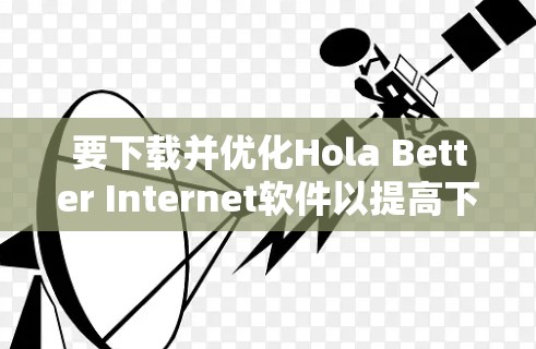 要下载并优化Hola Better Internet软件以提高下载速度,可以按照以下步骤操作