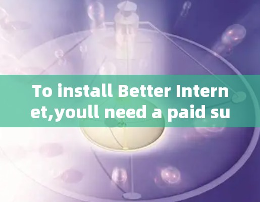 To install Better Internet,youll need a paid subscription.Heres a step-by-step guide: