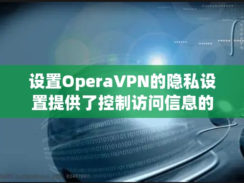 设置OperaVPN的隐私设置提供了控制访问信息的灵活性,以下是详细的步骤指南