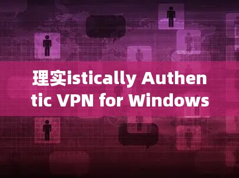 理实istically Authentic VPN for Windows电脑版，一款值得推荐的在线VPN替代器