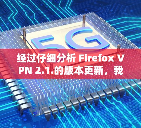 经过仔细分析 Firefox VPN 2.1.的版本更新,我得出以下结论并提供相应的解决方案