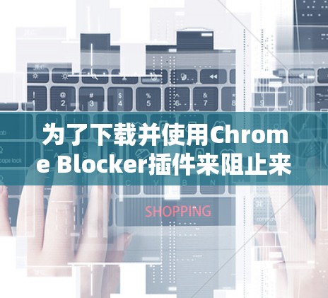 为了下载并使用Chrome Blocker插件来阻止来自中国的网络访问，按照以下步骤操作