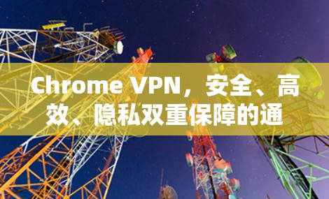 Chrome VPN，安全、高效、隐私双重保障的通信工具