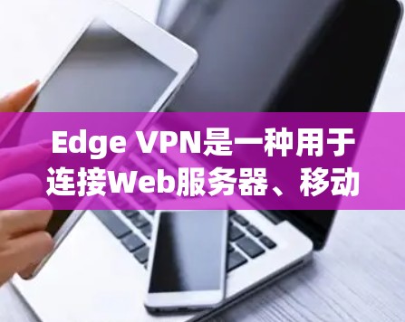 Edge VPN是一种用于连接Web服务器、移动应用和PC端的高速网络插件，旨在提升数据传输效率。以下是关于Edge VPN的评测