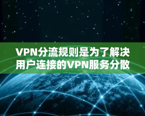 VPN分流规则是为了解决用户连接的VPN服务分散到多个分网或设备上的问题,确保用户流量的合理分配和保护。以下是VPN分流规则的详细介绍