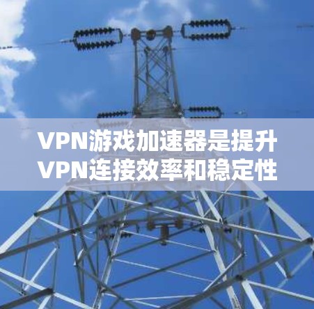 VPN游戏加速器是提升VPN连接效率和稳定性的重要工具。以下是关于VPN游戏加速器的详细解答