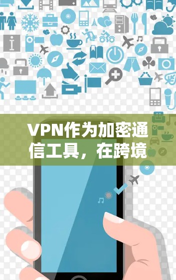VPN作为加密通信工具,在跨境业务中发挥着关键作用,以下是其在该领域的具体应用