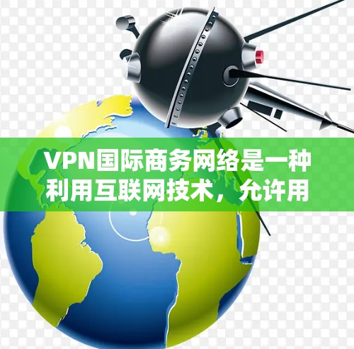 VPN国际商务网络是一种利用互联网技术,允许用户访问外部服务器并进行跨国商务活动的网络。以下是其关键点的详细解释