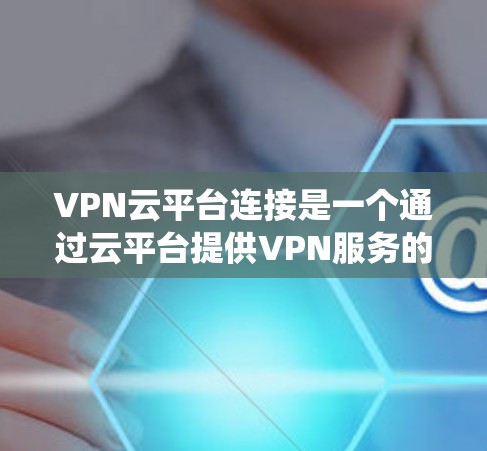 VPN云平台连接是一个通过云平台提供VPN服务的系统。具体来说,VPN云平台连接通常涉及以下步骤和概念