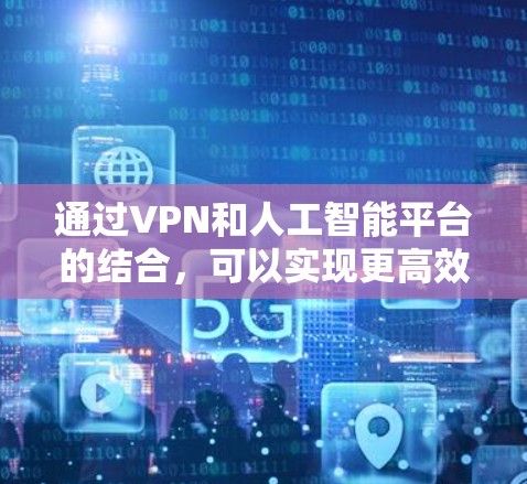 通过VPN和人工智能平台的结合，可以实现更高效和安全的数据传输和处理。以下是详细的步骤和方法