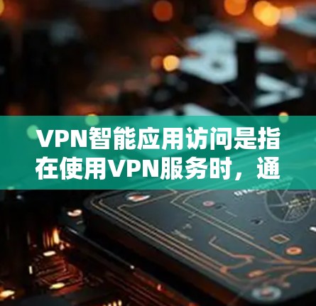 VPN智能应用访问是指在使用VPN服务时,通过应用程序或工具访问特定应用或服务。这种访问方式通常用于获取信息、下载资源、或者进行其他在线操作。以下是一些关于VPN智能应用访问的常见问题和解决方案