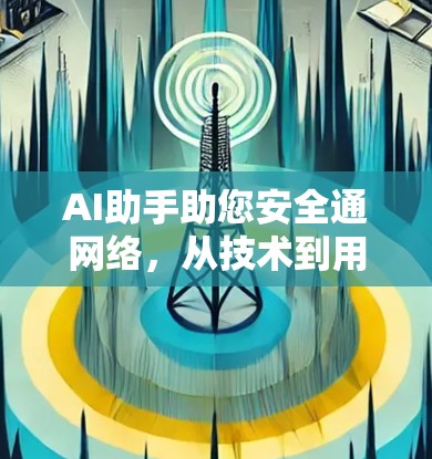 AI助手助您安全通网络,从技术到用户体验的双刃剑解析