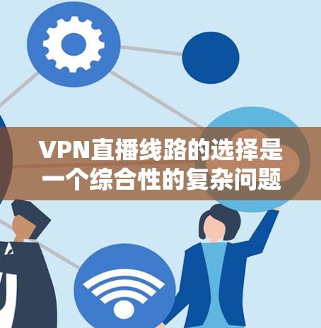 VPN直播线路的选择是一个综合性的复杂问题,涉及多个因素的综合考量。以下是一个分步骤的解决方案