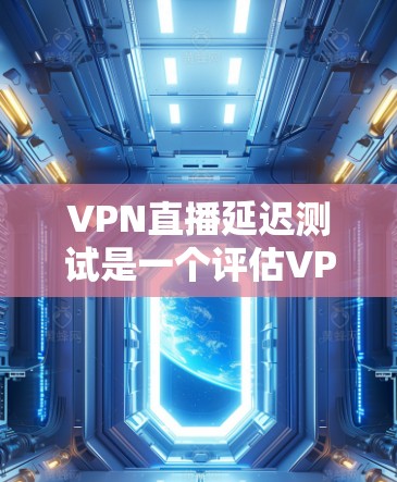 VPN直播延迟测试是一个评估VPN连接延迟的重要指标，但并非决定视频质量的唯一因素。以下是对VPN延迟测试的详细分析和建议