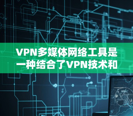 VPN多媒体网络工具是一种结合了VPN技术和多媒体传播的网络设备，旨在安全地通过网络传播视频、音频和图片等多媒体内容。以下是该设备的基本信息和使用步骤