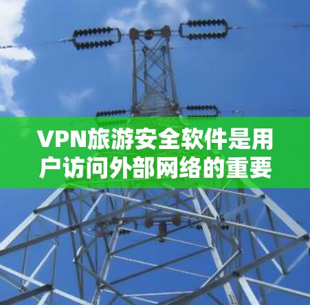 VPN旅游安全软件是用户访问外部网络的重要工具,确保隐私和安全。以下是对VPN旅游安全软件的详细分析和建议