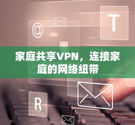 家庭共享VPN,连接家庭的网络纽带