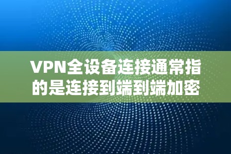 VPN全设备连接通常指的是连接到端到端加密（E2E）服务器的设备。端到端加密是一种加密方式，允许设备之间进行数据传输，同时使用加密的密钥和端口。以下是关于VPN全设备连接的详细步骤和指导