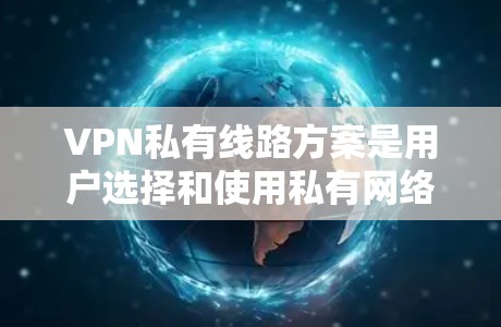 VPN私有线路方案是用户选择和使用私有网络的一种方式,旨在提供一个可靠、安全的网络环境。以下是一个详细的方案