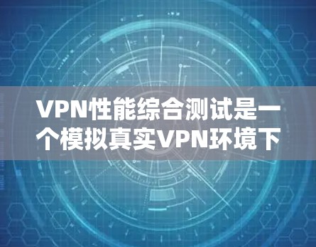 VPN性能综合测试是一个模拟真实VPN环境下的数据处理和网络性能评估过程。以下是对该测试的详细总结