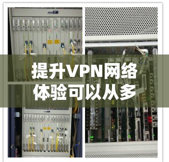 提升VPN网络体验可以从多个维度进行优化，包括技术应用、设备选择、安全性、用户体验以及测试与优化。以下是一个结构化的解决方案