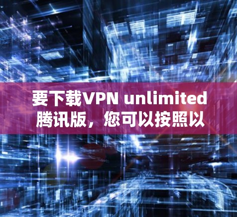 要下载VPN unlimited 腾讯版，您可以按照以下步骤进行