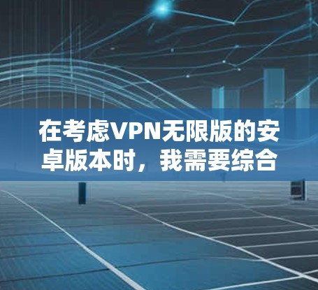 在考虑VPN无限版的安卓版本时，我需要综合分析不同选项的特点，并根据个人需求和使用场景做出选择。以下是详细的分析和建议