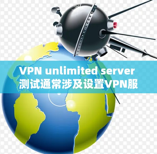 VPN unlimited server 测试通常涉及设置VPN服务器的无限连接能力。以下是详细的步骤和注意事项，帮助你进行测试