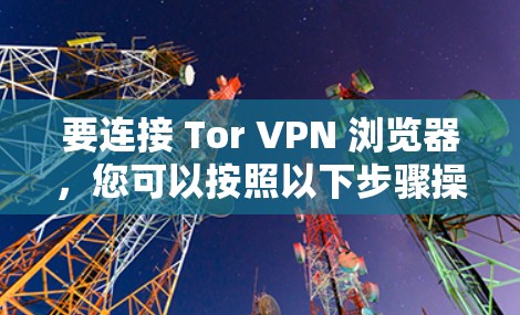 要连接 Tor VPN 浏览器，您可以按照以下步骤操作