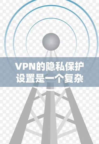 VPN的隐私保护设置是一个复杂但重要的环节,需要谨慎设置以保护您的隐私。以下是一些关键点和步骤,帮助您更好地配置VPN的隐私保护