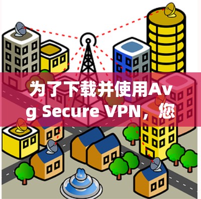 为了下载并使用Avg Secure VPN,您可以按照以下步骤进行操作