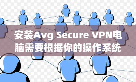 安装Avg Secure VPN电脑需要根据你的操作系统(Windows或Mac)和配置需求来执行。以下是一步步的安装指南