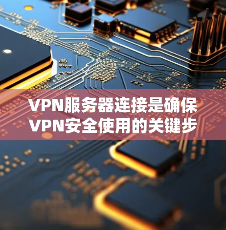 VPN服务器连接是确保VPN安全使用的关键步骤，以下是一些详细且有效的指南和步骤，帮助您顺利完成连接