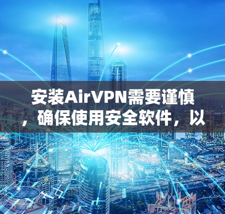 安装AirVPN需要谨慎,确保使用安全软件,以下是一步步的指南