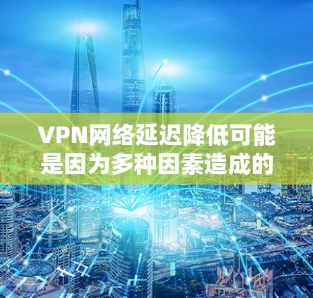 VPN网络延迟降低可能是因为多种因素造成的,包括但不限于以下几点