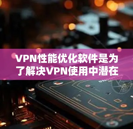 VPN性能优化软件是为了解决VPN使用中潜在的性能问题,提升用户体验的工具。以下是对该问题的分步解释和总结