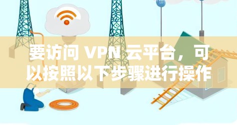 要访问 VPN 云平台，可以按照以下步骤进行操作