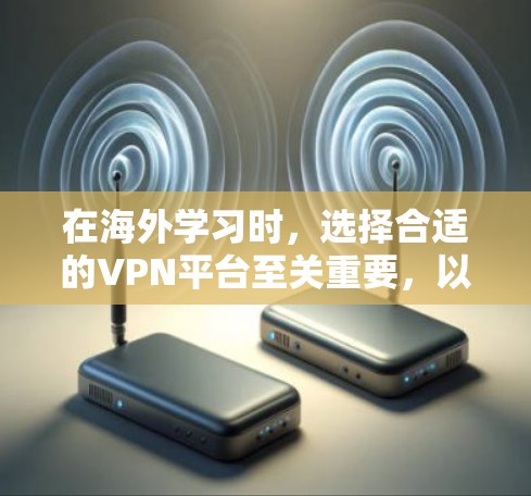 在海外学习时，选择合适的VPN平台至关重要，以下是详细的分析和建议