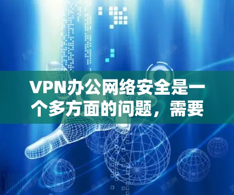 VPN办公网络安全是一个多方面的问题，需要综合考虑技术、策略和管理等多个因素。以下是详细的分析和建议