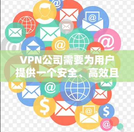 VPN公司需要为用户提供一个安全、高效且灵活的网络解决方案,以满足他们的访问需求。以下是一个清晰的网络方案设计