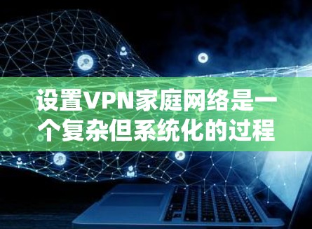 设置VPN家庭网络是一个复杂但系统化的过程，需要考虑多个因素以确保安全和高效。以下是一个详细的步骤指南