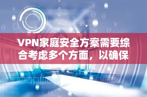 VPN家庭安全方案需要综合考虑多个方面,以确保家庭成员和家里的安全不受威胁。以下是针对 VPN 家庭安全的综合方案建议
