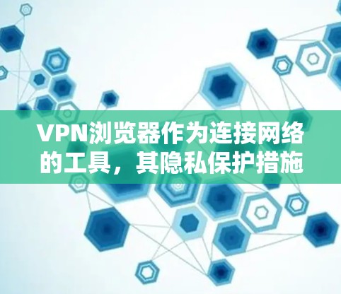 VPN浏览器作为连接网络的工具，其隐私保护措施至关重要，以确保用户数据的安全和隐私。以下是对VPN浏览器隐私保护的详细分析和总结