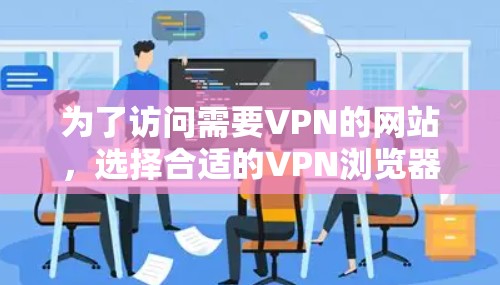 为了访问需要VPN的网站，选择合适的VPN浏览器工具至关重要。以下是根据不同需求和安全性的综合建议