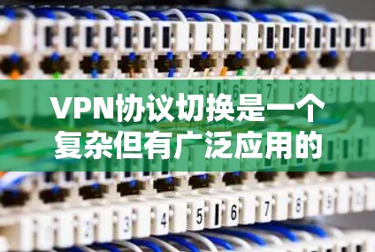 VPN协议切换是一个复杂但有广泛应用的技术领域,涉及多径协议和单点协议的转换。以下是对VPN协议切换的详细总结,帮助你理解整个过程