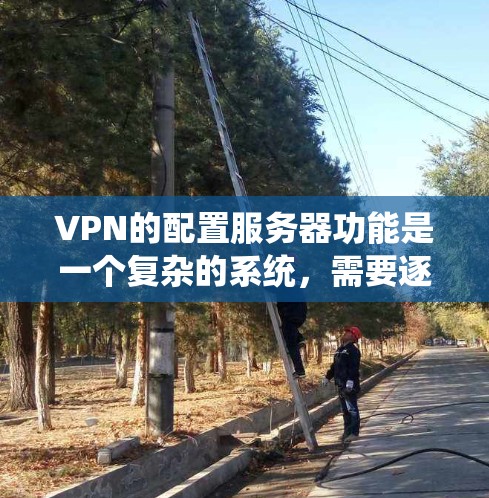 VPN的配置服务器功能是一个复杂的系统，需要逐步学习和实践才能完全掌握。以下是一个清晰的分步指南，帮助您理解并实现配置服务器的功能